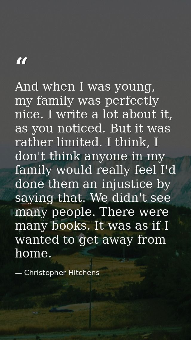 And when I was young, my family was perfectly nice. I write a lot about it, as you noticed. But it was rather limited. I — Christopher Hitchens