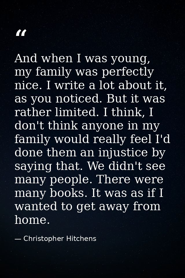 And when I was young, my family was perfectly nice. I write a lot about it, as you noticed. But it was rather limited. I — Christopher Hitchens