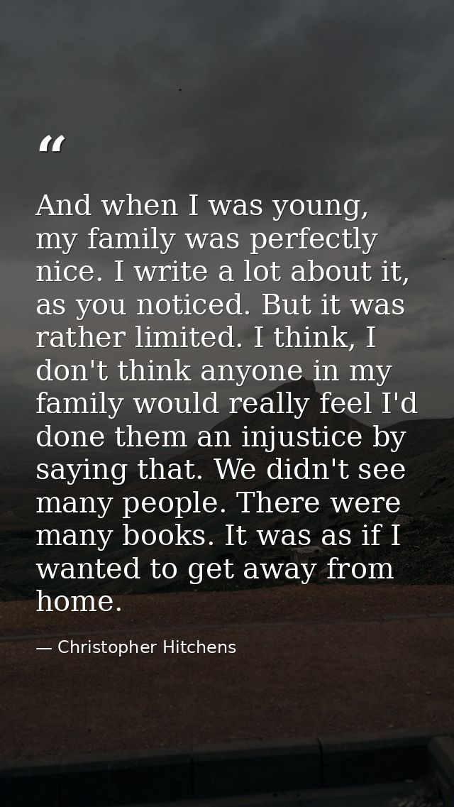 And when I was young, my family was perfectly nice. I write a lot about it, as you noticed. But it was rather limited. I — Christopher Hitchens
