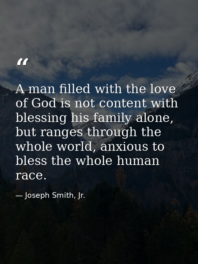 A man filled with the love of God is not content with blessing his family alone, but ranges through the whole world, anx — Joseph Smith, Jr.
