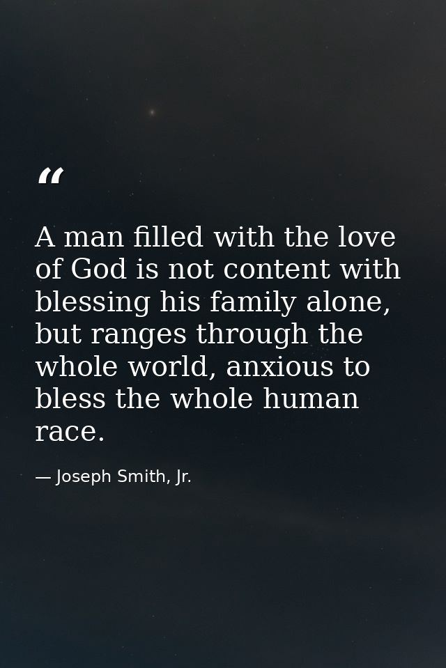 A man filled with the love of God is not content with blessing his family alone, but ranges through the whole world, anx — Joseph Smith, Jr.