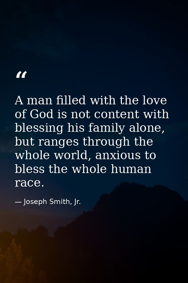 A man filled with the love of God is not content with blessing his family alone, but ranges through the whole world, anx — Joseph Smith, Jr.