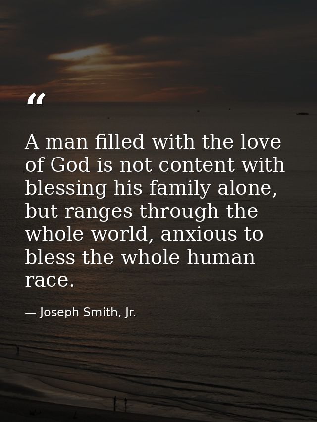 A man filled with the love of God is not content with blessing his family alone, but ranges through the whole world, anx — Joseph Smith, Jr.