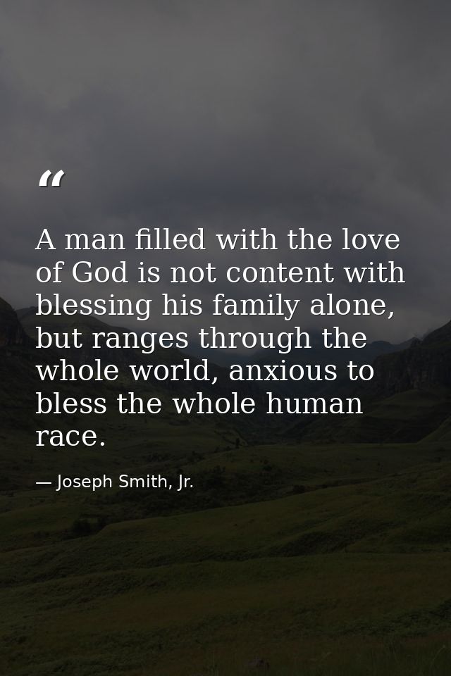 A man filled with the love of God is not content with blessing his family alone, but ranges through the whole world, anx — Joseph Smith, Jr.