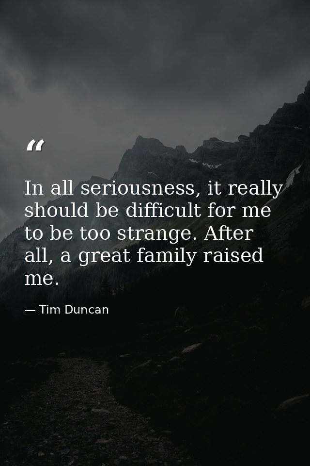 In all seriousness, it really should be difficult for me to be too strange. After all, a great family raised me. — Tim Duncan