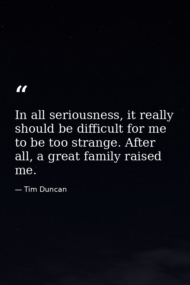 In all seriousness, it really should be difficult for me to be too strange. After all, a great family raised me. — Tim Duncan