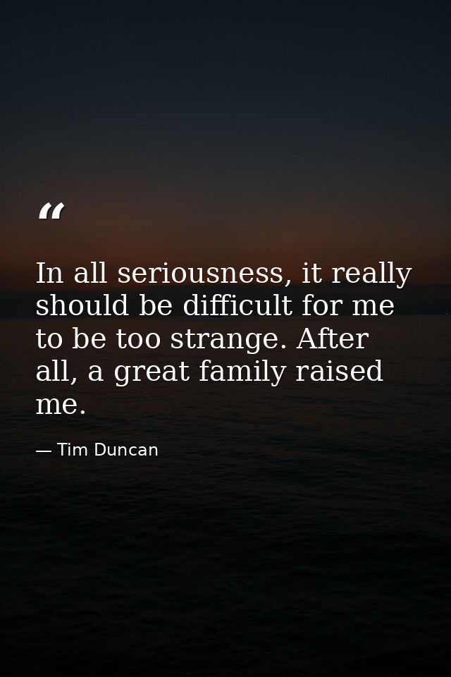 In all seriousness, it really should be difficult for me to be too strange. After all, a great family raised me. — Tim Duncan