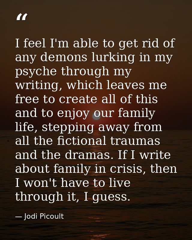 I feel I'm able to get rid of any demons lurking in my psyche through my writing, which leaves me free to create all of  — Jodi Picoult