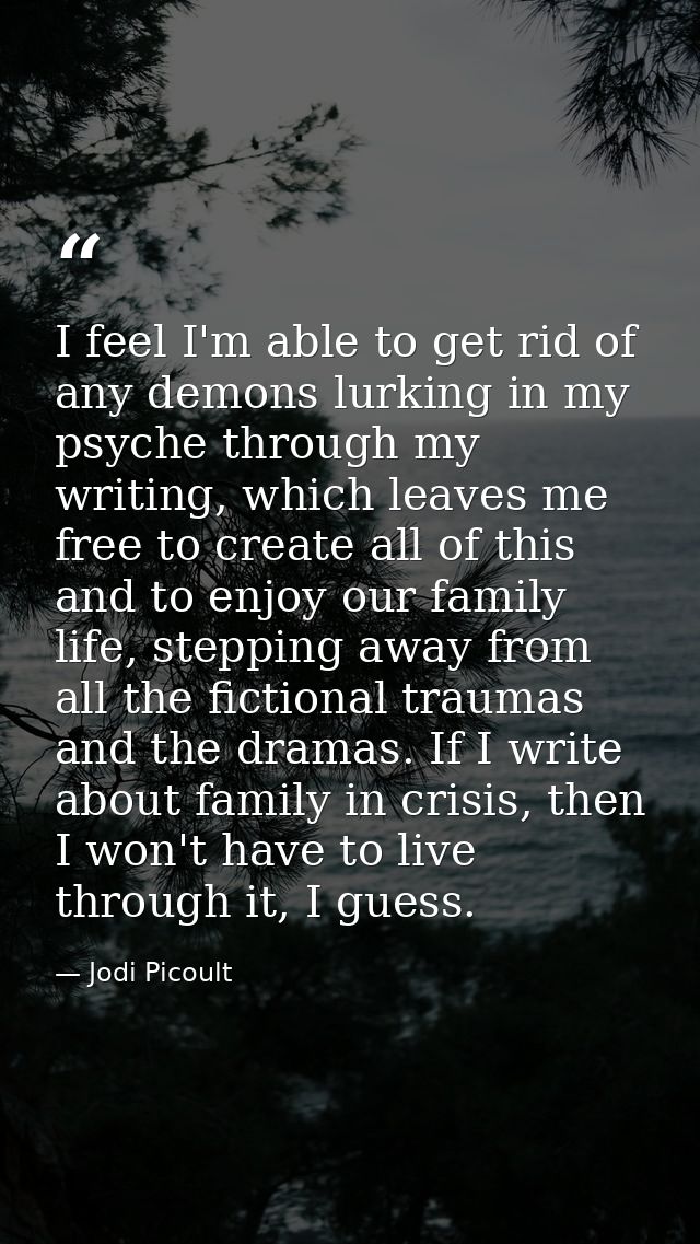 I feel I'm able to get rid of any demons lurking in my psyche through my writing, which leaves me free to create all of  — Jodi Picoult