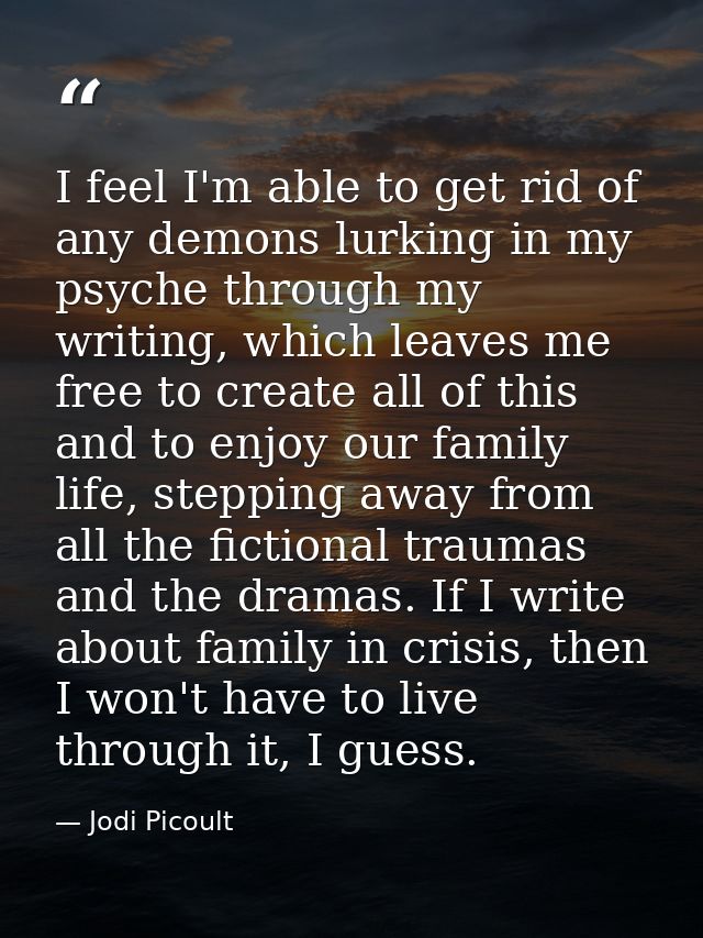 I feel I'm able to get rid of any demons lurking in my psyche through my writing, which leaves me free to create all of  — Jodi Picoult