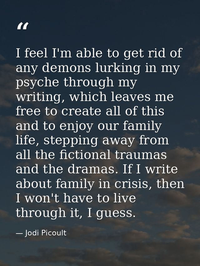 I feel I'm able to get rid of any demons lurking in my psyche through my writing, which leaves me free to create all of  — Jodi Picoult
