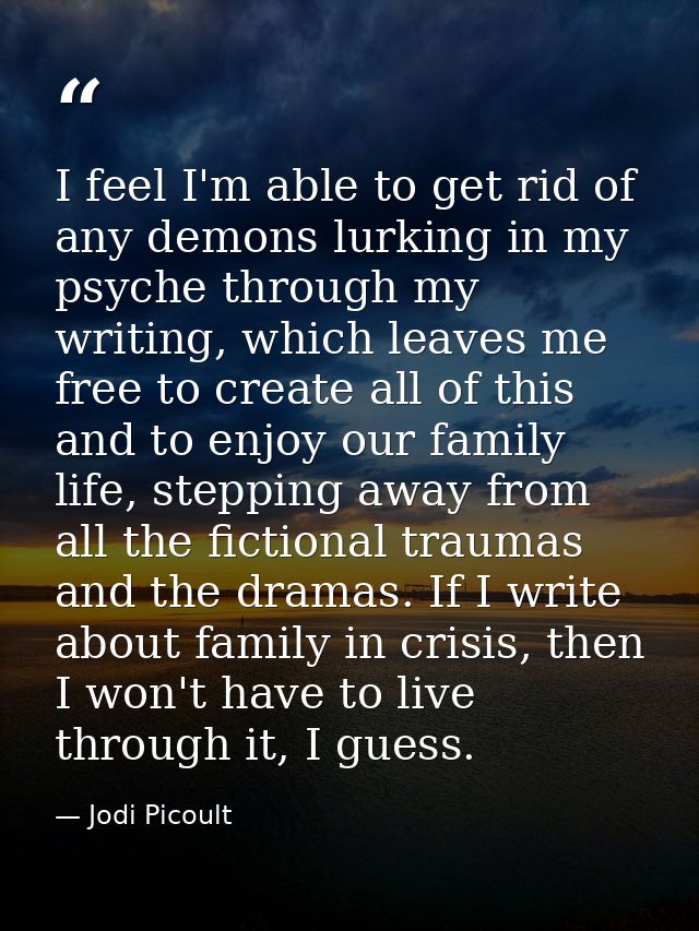 I feel I'm able to get rid of any demons lurking in my psyche through my writing, which leaves me free to create all of  — Jodi Picoult