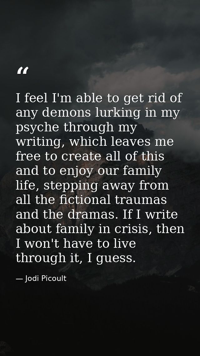 I feel I'm able to get rid of any demons lurking in my psyche through my writing, which leaves me free to create all of  — Jodi Picoult
