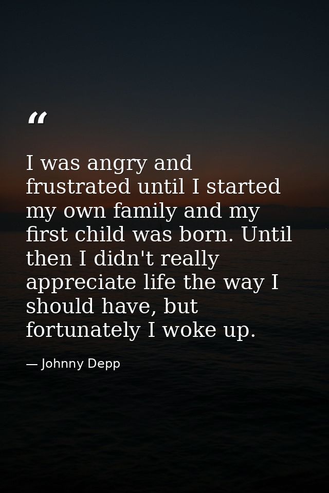 I was angry and frustrated until I started my own family and my first child was born. Until then I didn't really appreci — Johnny Depp