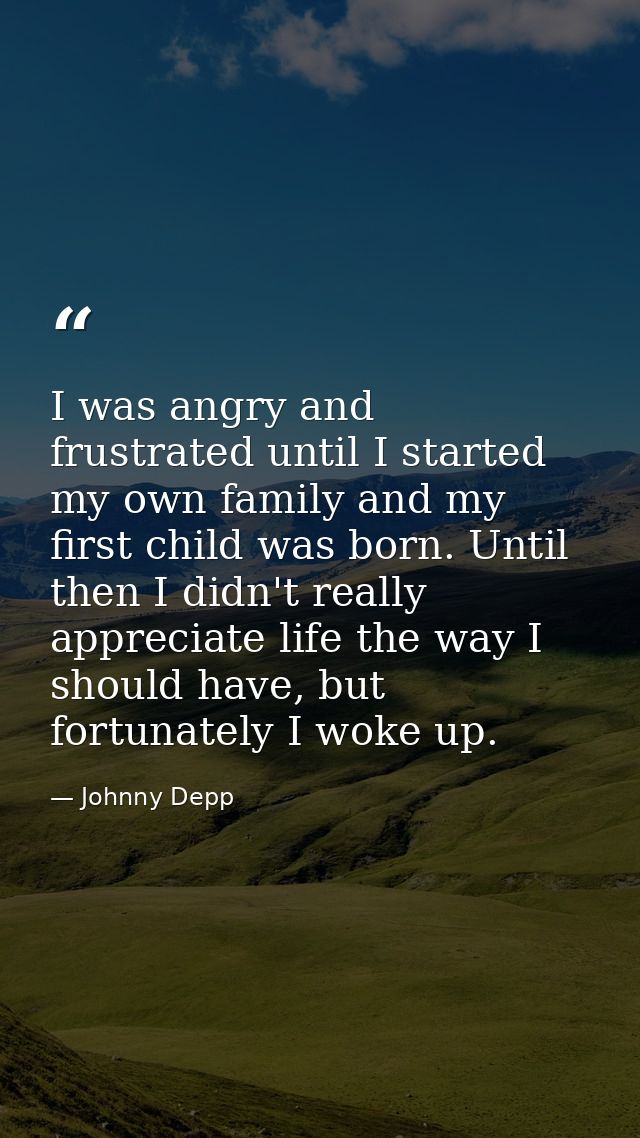 I was angry and frustrated until I started my own family and my first child was born. Until then I didn't really appreci — Johnny Depp