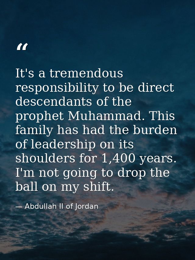 It's a tremendous responsibility to be direct descendants of the prophet Muhammad. This family has had the burden of lea — Abdullah II of Jordan