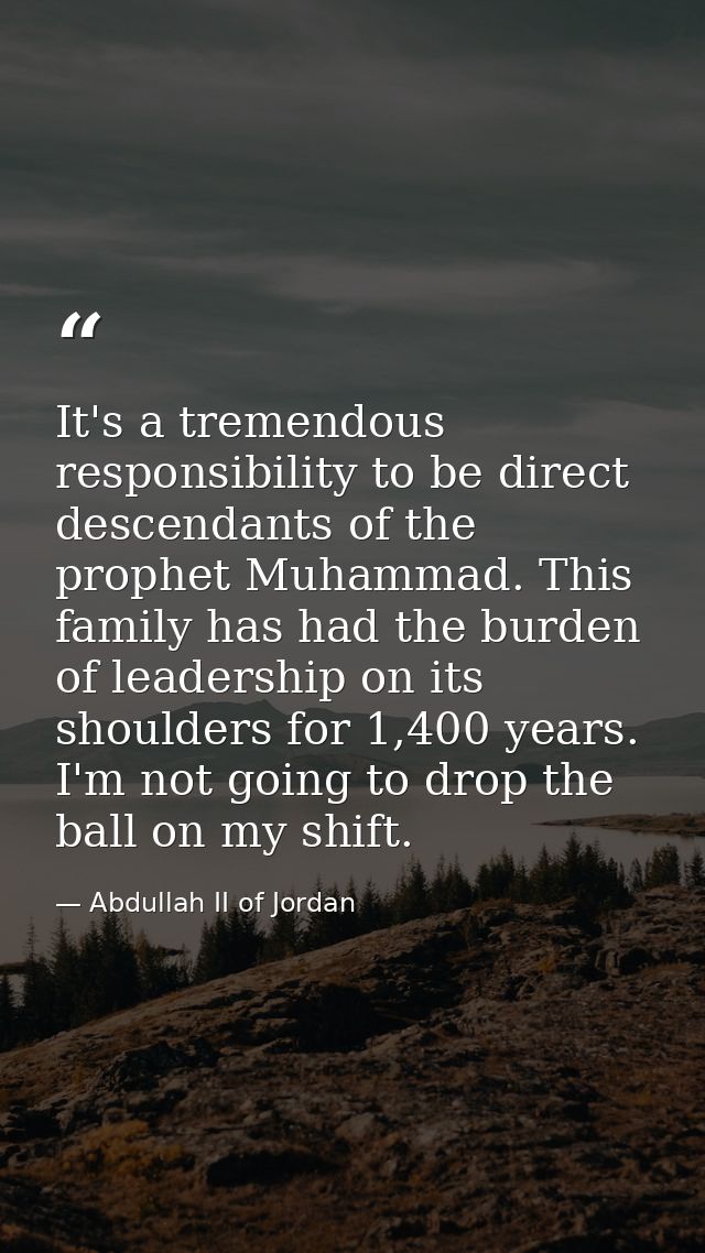 It's a tremendous responsibility to be direct descendants of the prophet Muhammad. This family has had the burden of lea — Abdullah II of Jordan