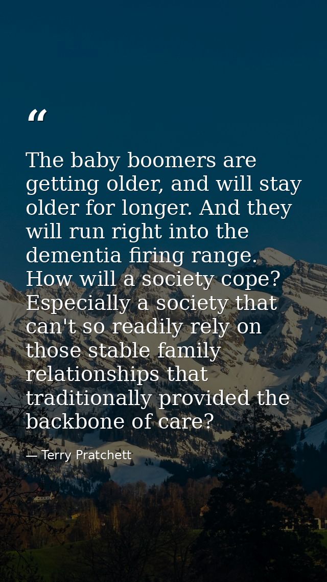 The baby boomers are getting older, and will stay older for longer. And they will run right into the dementia firing ran — Terry Pratchett