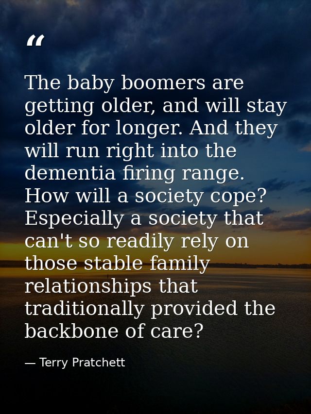 The baby boomers are getting older, and will stay older for longer. And they will run right into the dementia firing ran — Terry Pratchett