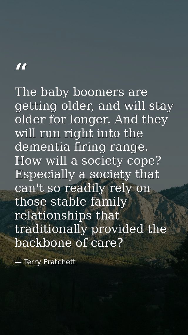 The baby boomers are getting older, and will stay older for longer. And they will run right into the dementia firing ran — Terry Pratchett