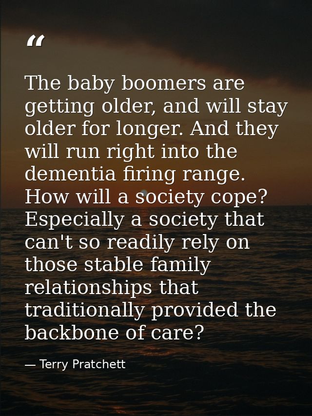 The baby boomers are getting older, and will stay older for longer. And they will run right into the dementia firing ran — Terry Pratchett