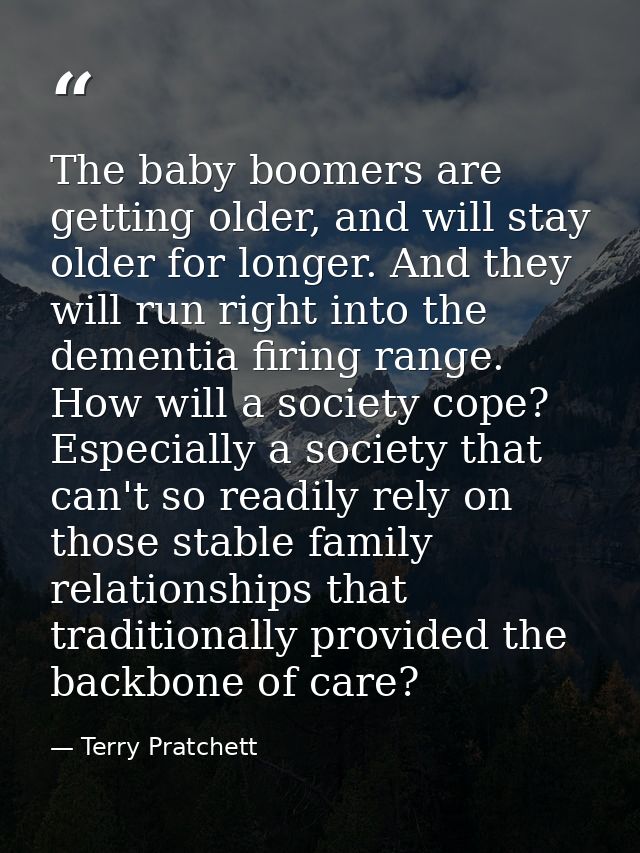 The baby boomers are getting older, and will stay older for longer. And they will run right into the dementia firing ran — Terry Pratchett