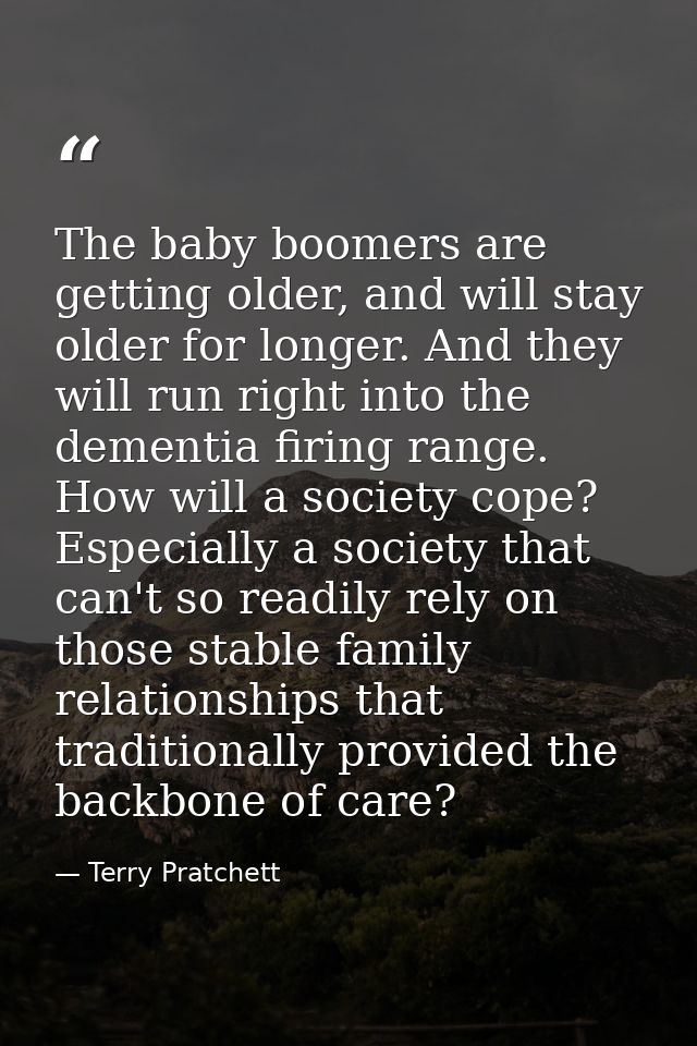 The baby boomers are getting older, and will stay older for longer. And they will run right into the dementia firing ran — Terry Pratchett