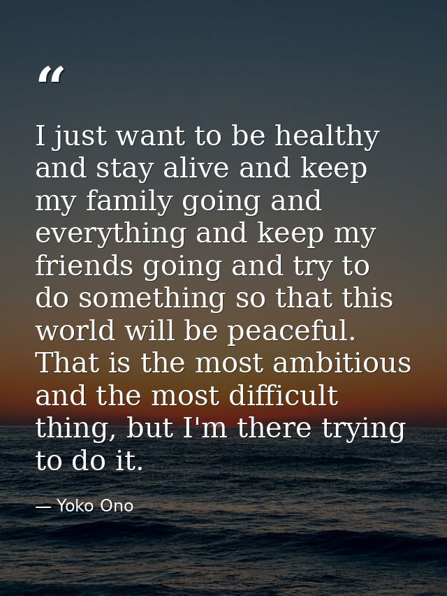 I just want to be healthy and stay alive and keep my family going and everything and keep my friends going and try to do — Yoko Ono