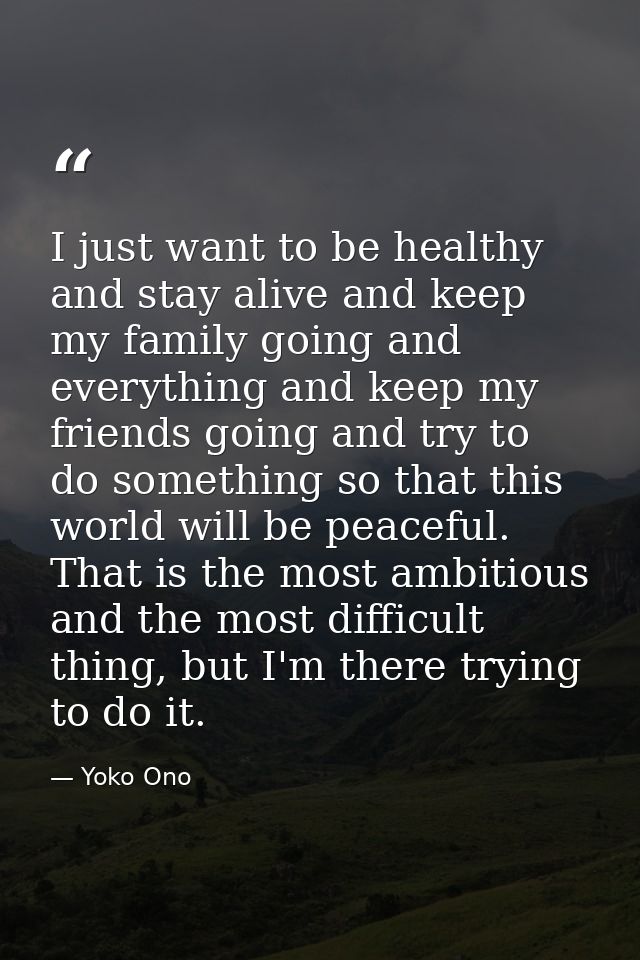 I just want to be healthy and stay alive and keep my family going and everything and keep my friends going and try to do — Yoko Ono