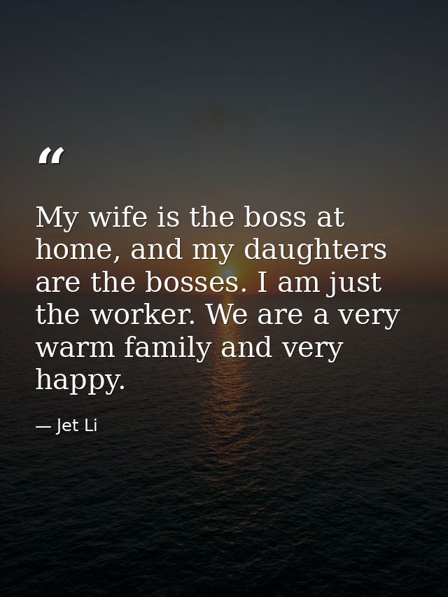 My wife is the boss at home, and my daughters are the bosses. I am just the worker. We are a very warm family and very h — Jet Li