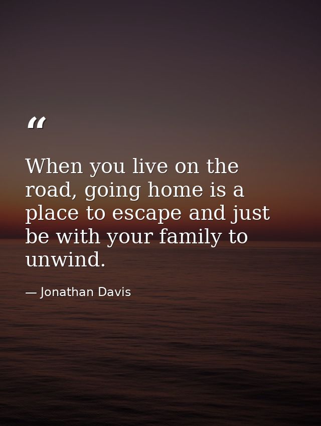 When you live on the road, going home is a place to escape and just be with your family to unwind. — Jonathan Davis