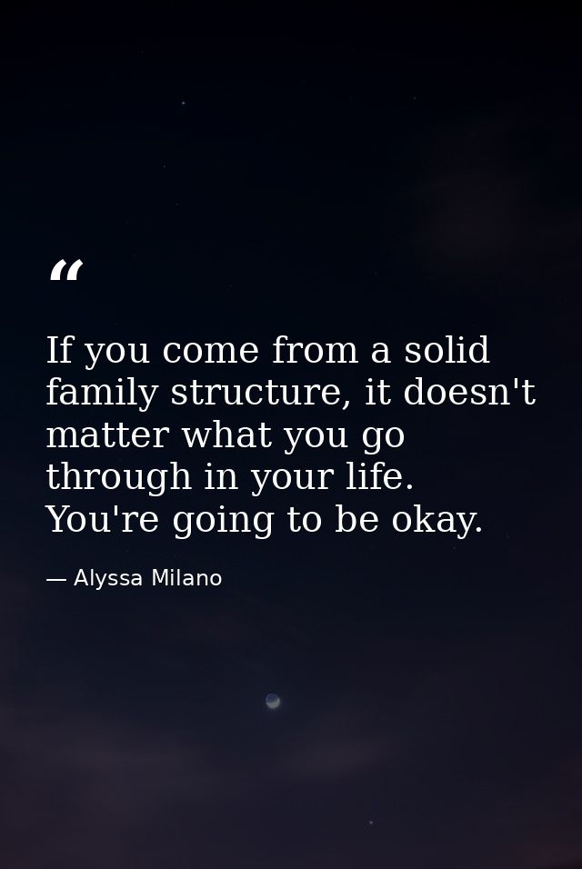 If you come from a solid family structure, it doesn't matter what you go through in your life. You're going to be okay. — Alyssa Milano