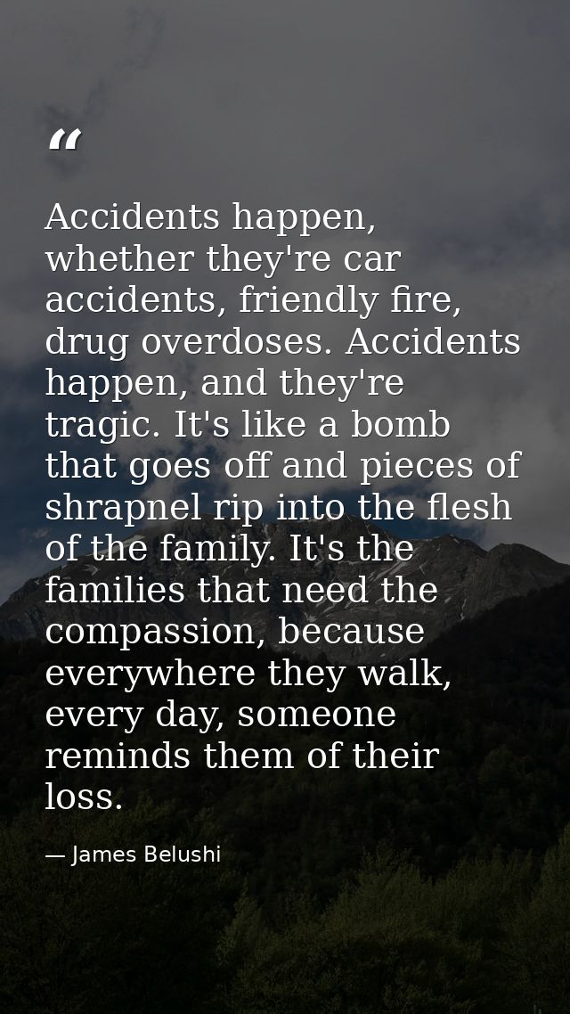 Accidents happen, whether they're car accidents, friendly fire, drug overdoses. Accidents happen, and they're tragic. It — James Belushi