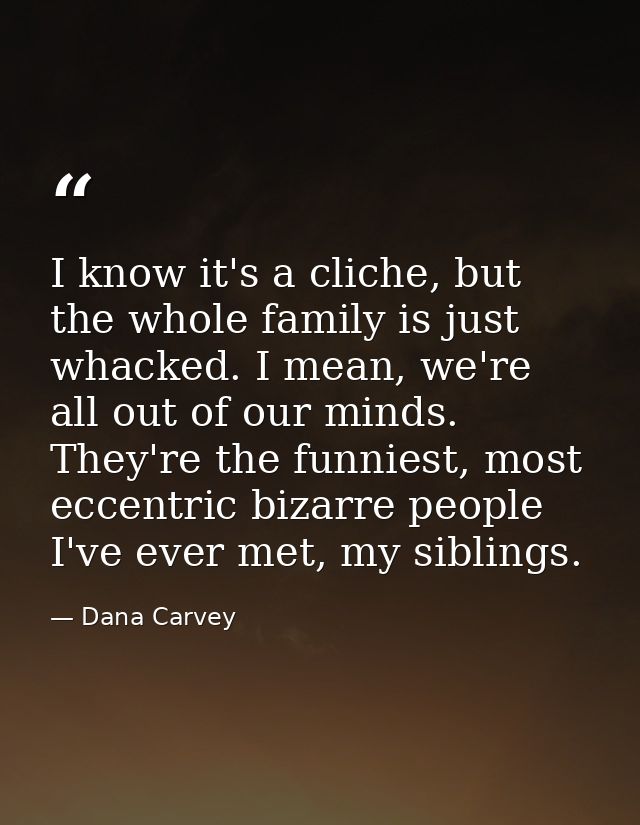 I know it's a cliche, but the whole family is just whacked. I mean, we're all out of our minds. They're the funniest, mo — Dana Carvey
