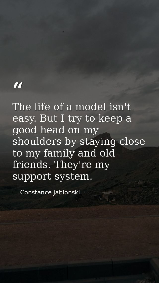 The life of a model isn't easy. But I try to keep a good head on my shoulders by staying close to my family and old frie — Constance Jablonski