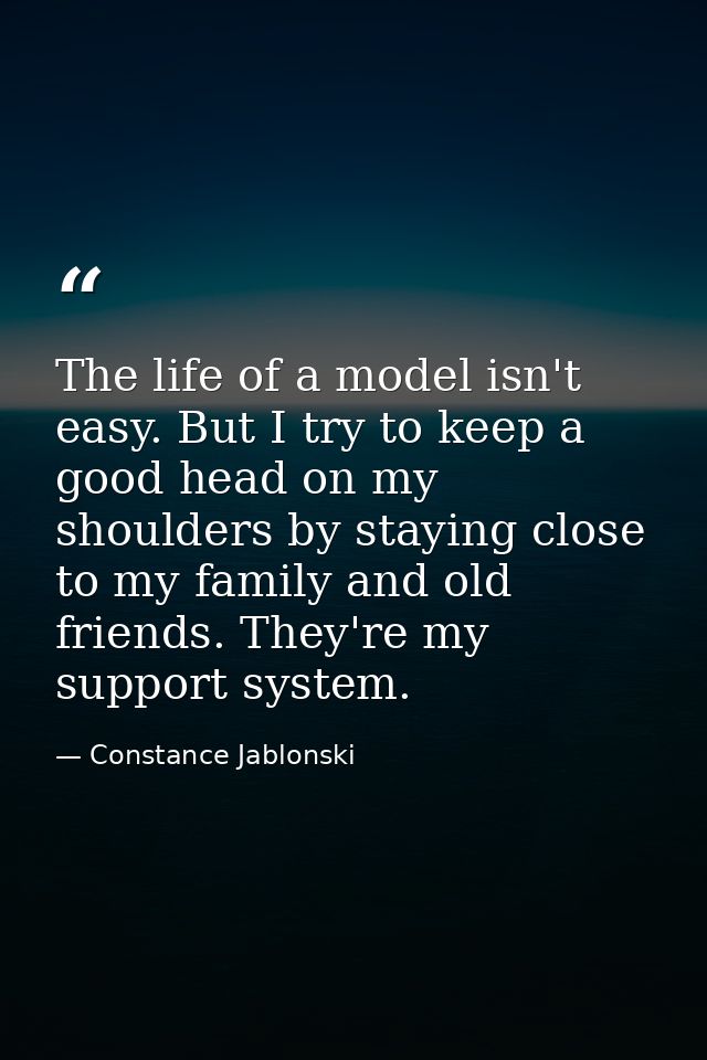 The life of a model isn't easy. But I try to keep a good head on my shoulders by staying close to my family and old frie — Constance Jablonski