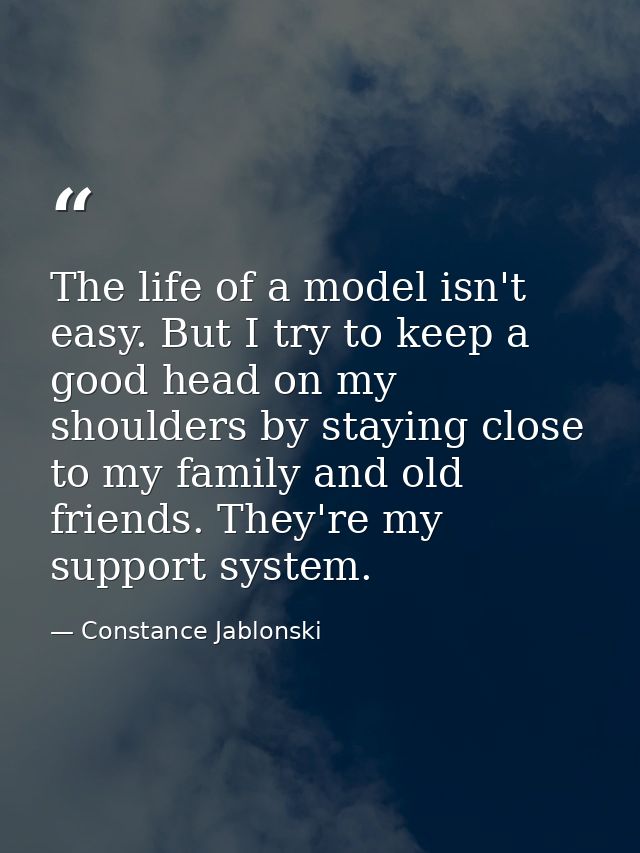 The life of a model isn't easy. But I try to keep a good head on my shoulders by staying close to my family and old frie — Constance Jablonski
