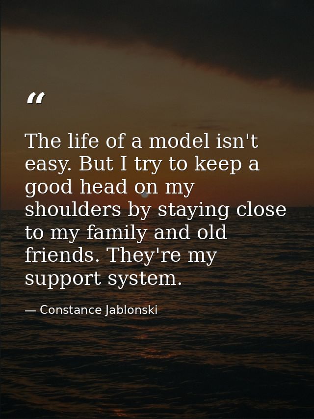 The life of a model isn't easy. But I try to keep a good head on my shoulders by staying close to my family and old frie — Constance Jablonski