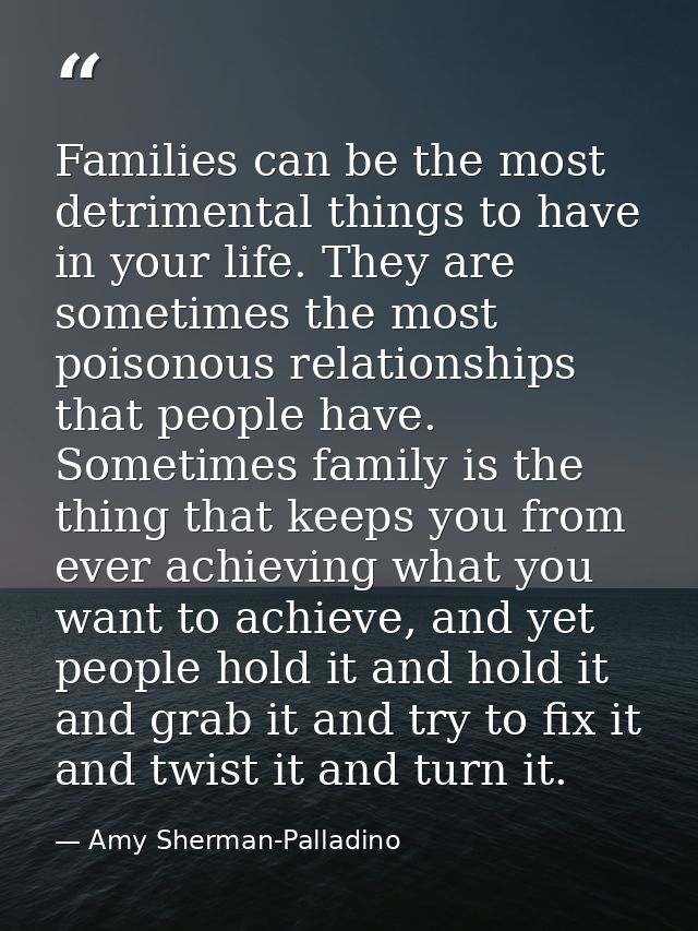 Families can be the most detrimental things to have in your life. They are sometimes the most poisonous relationships th — Amy Sherman-Palladino