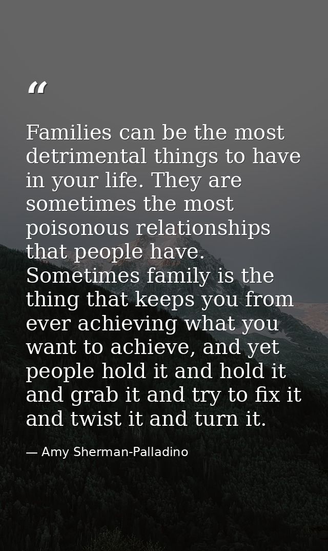 Families can be the most detrimental things to have in your life. They are sometimes the most poisonous relationships th — Amy Sherman-Palladino