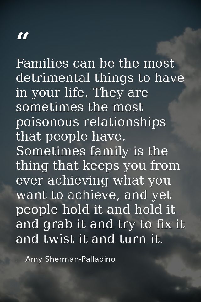 Families can be the most detrimental things to have in your life. They are sometimes the most poisonous relationships th — Amy Sherman-Palladino