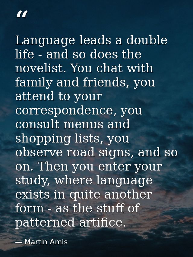 Language leads a double life - and so does the novelist. You chat with family and friends, you attend to your correspond — Martin Amis