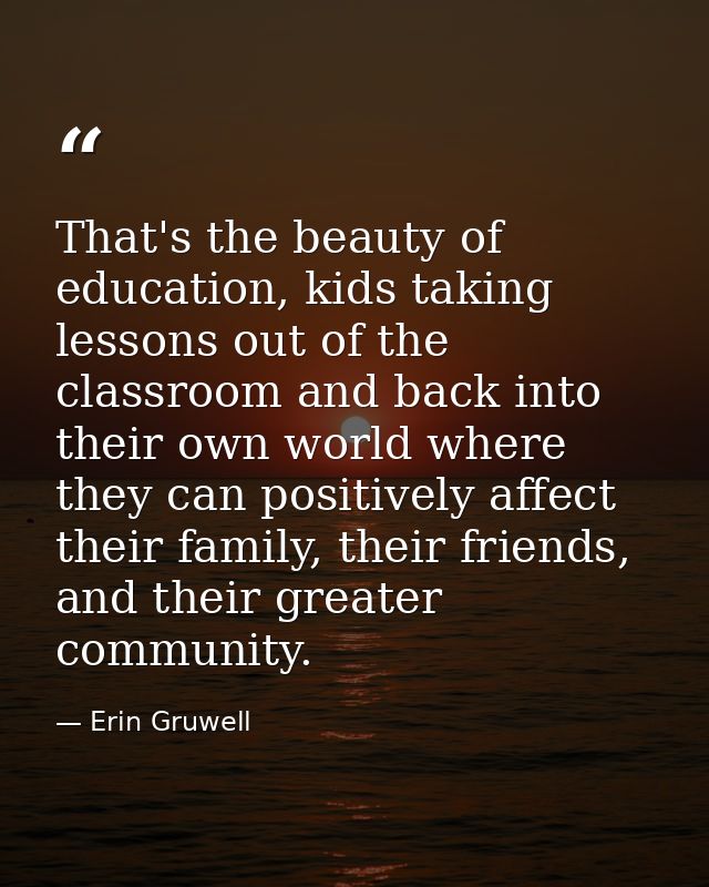 That's the beauty of education, kids taking lessons out of the classroom and back into their own world where they can po — Erin Gruwell