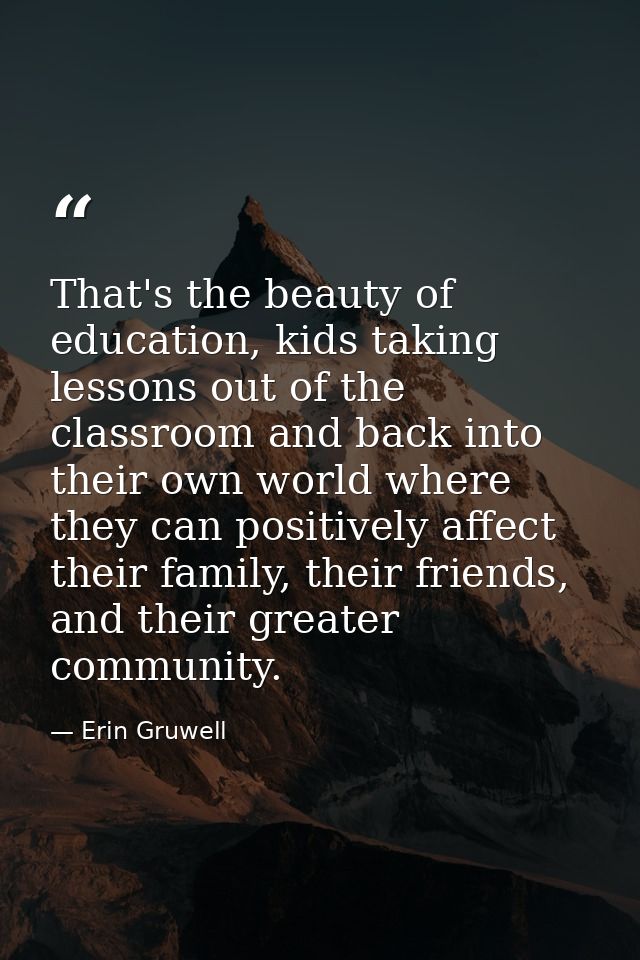 That's the beauty of education, kids taking lessons out of the classroom and back into their own world where they can po — Erin Gruwell