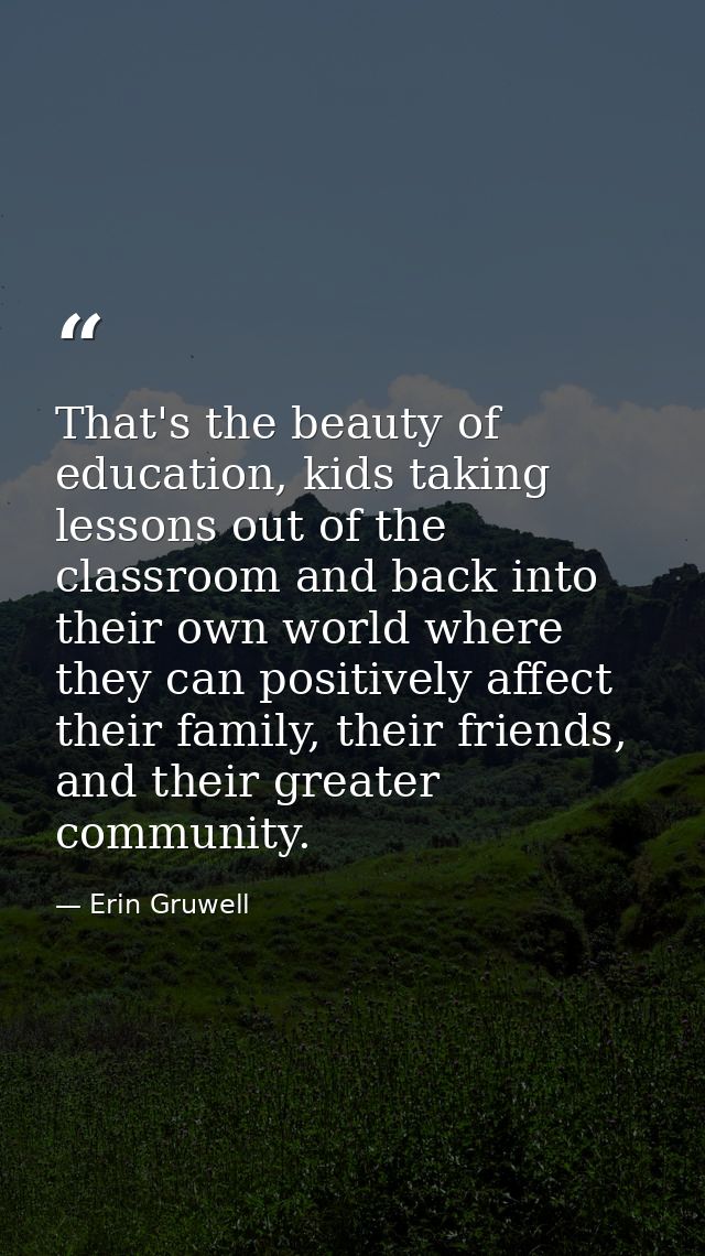 That's the beauty of education, kids taking lessons out of the classroom and back into their own world where they can po — Erin Gruwell