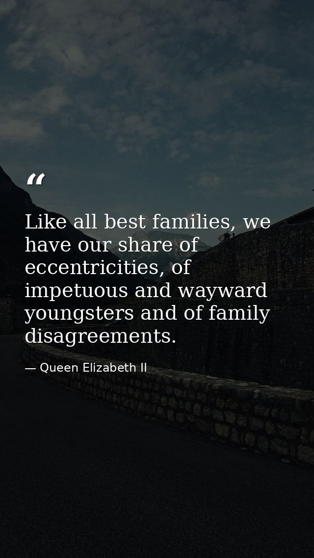 Like all best families, we have our share of eccentricities, of impetuous and wayward youngsters and of family disagreem — Queen Elizabeth II
