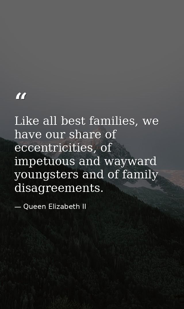 Like all best families, we have our share of eccentricities, of impetuous and wayward youngsters and of family disagreem — Queen Elizabeth II