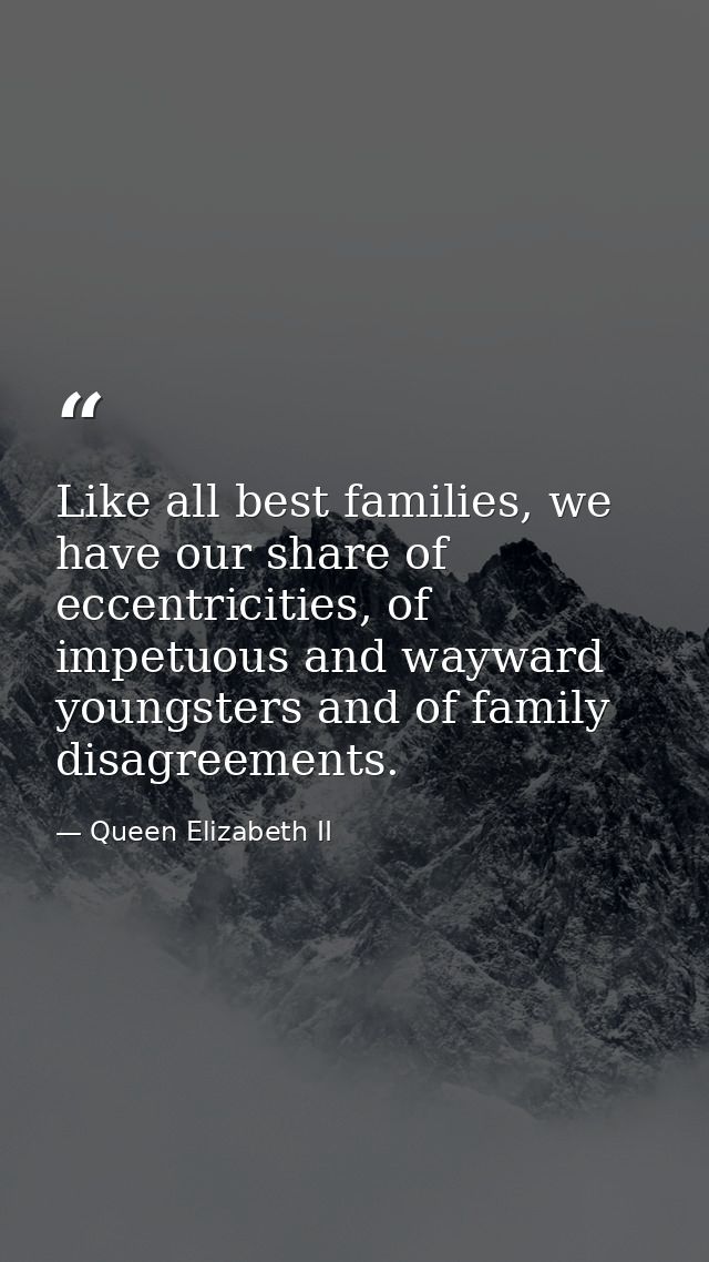 Like all best families, we have our share of eccentricities, of impetuous and wayward youngsters and of family disagreem — Queen Elizabeth II