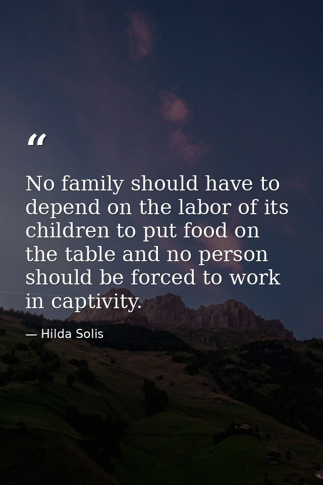 No family should have to depend on the labor of its children to put food on the table and no person should be forced to  — Hilda Solis