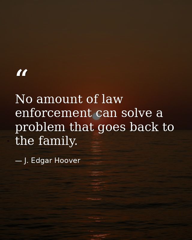 No amount of law enforcement can solve a problem that goes back to the family. — J. Edgar Hoover